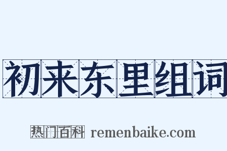 初来东里组词是什么意思的图片
